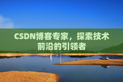 CSDN博客专家，探索技术前沿的引领者