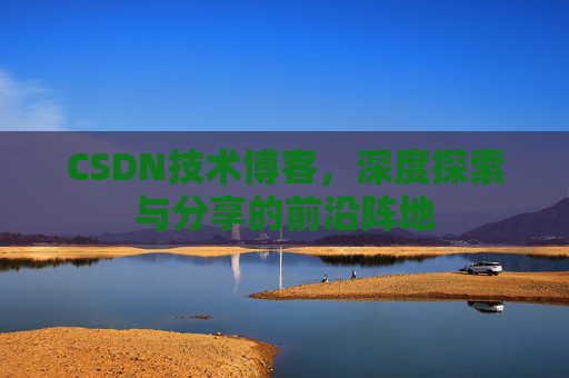 CSDN技术博客,深度探索与分享的前沿阵地